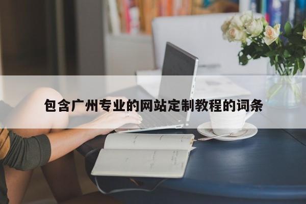 包含广州专业的网站定制教程的词条