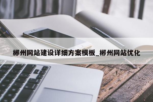 郴州网站建设详细方案模板_郴州网站优化