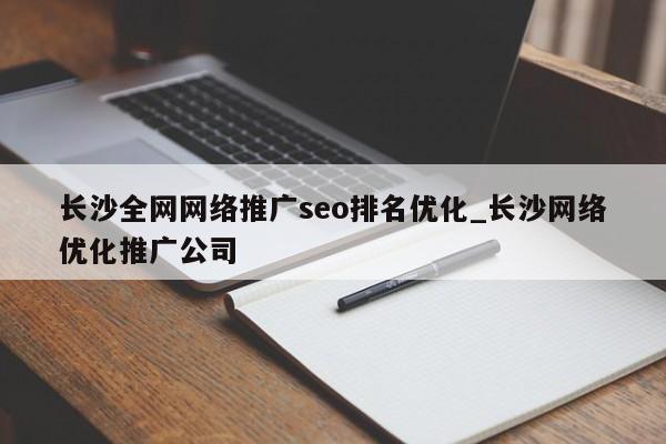 长沙全网网络推广seo排名优化_长沙网络优化推广公司