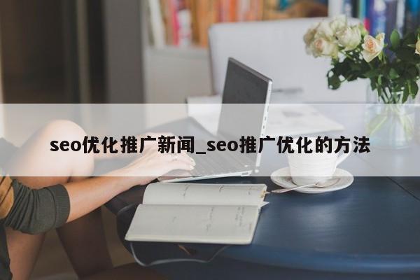 seo优化推广新闻_seo推广优化的方法