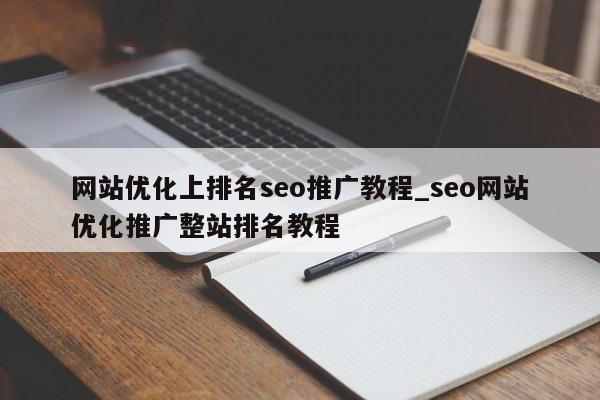 网站优化上排名seo推广教程_seo网站优化推广整站排名教程