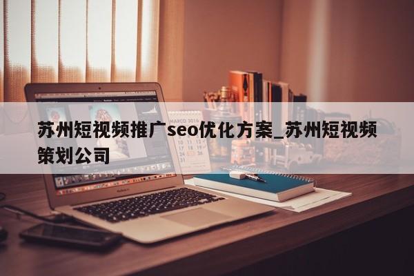 苏州短视频推广seo优化方案_苏州短视频策划公司