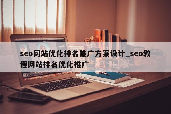 seo网站优化排名推广方案设计_seo教程网站排名优化推广